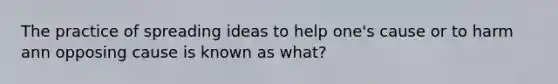 The practice of spreading ideas to help one's cause or to harm ann opposing cause is known as what?