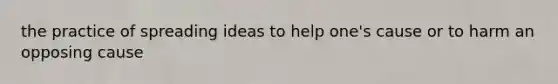 the practice of spreading ideas to help one's cause or to harm an opposing cause