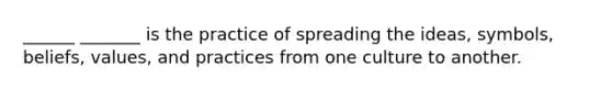 ______ _______ is the practice of spreading the ideas, symbols, beliefs, values, and practices from one culture to another.