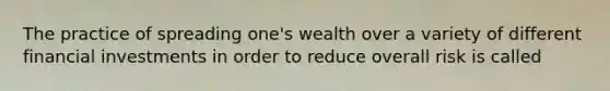 The practice of spreading one's wealth over a variety of different financial investments in order to reduce overall risk is called