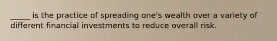 _____ is the practice of spreading one's wealth over a variety of different financial investments to reduce overall risk.