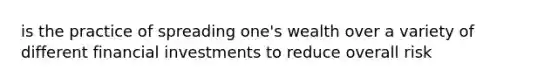 is the practice of spreading one's wealth over a variety of different financial investments to reduce overall risk