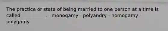 The practice or state of being married to one person at a time is called __________. - monogamy - polyandry - homogamy - polygamy