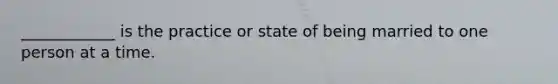 ____________ is the practice or state of being married to one person at a time.
