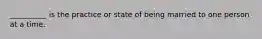 __________ is the practice or state of being married to one person at a time.