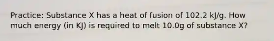 Practice: Substance X has a heat of fusion of 102.2 kJ/g. How much energy (in KJ) is required to melt 10.0g of substance X?