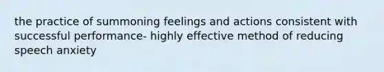 the practice of summoning feelings and actions consistent with successful performance- highly effective method of reducing speech anxiety