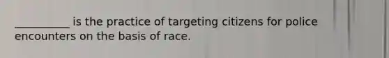 __________ is the practice of targeting citizens for police encounters on the basis of race.