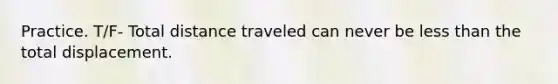 Practice. T/F- Total distance traveled can never be <a href='https://www.questionai.com/knowledge/k7BtlYpAMX-less-than' class='anchor-knowledge'>less than</a> the total displacement.