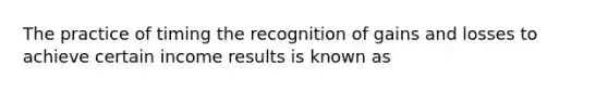 The practice of timing the recognition of gains and losses to achieve certain income results is known as