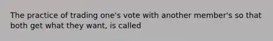 The practice of trading one's vote with another member's so that both get what they want, is called