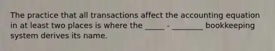 The practice that all transactions affect the accounting equation in at least two places is where the _____ - ________ bookkeeping system derives its name.