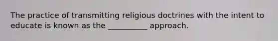 The practice of transmitting religious doctrines with the intent to educate is known as the __________ approach.