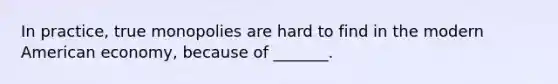 In practice, true monopolies are hard to find in the modern American economy, because of _______.