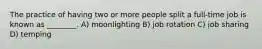The practice of having two or more people split a full-time job is known as ________. A) moonlighting B) job rotation C) job sharing D) temping