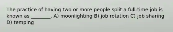 The practice of having two or more people split a full-time job is known as ________. A) moonlighting B) job rotation C) job sharing D) temping