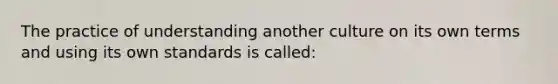 The practice of understanding another culture on its own terms and using its own standards is called: