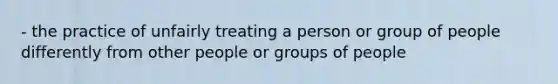 - the practice of unfairly treating a person or group of people differently from other people or groups of people