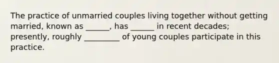 The practice of unmarried couples living together without getting married, known as ______, has ______ in recent decades; presently, roughly _________ of young couples participate in this practice.