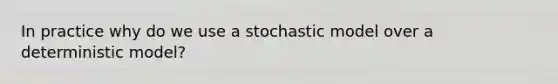 In practice why do we use a stochastic model over a deterministic model?