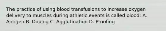 The practice of using blood transfusions to increase oxygen delivery to muscles during athletic events is called blood: A. Antigen B. Doping C. Agglutination D. Proofing