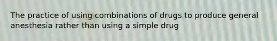 The practice of using combinations of drugs to produce general anesthesia rather than using a simple drug