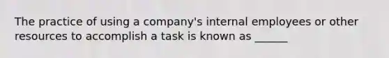 The practice of using a company's internal employees or other resources to accomplish a task is known as ______