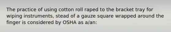 The practice of using cotton roll raped to the bracket tray for wiping instruments, stead of a gauze square wrapped around the finger is considered by OSHA as a/an: