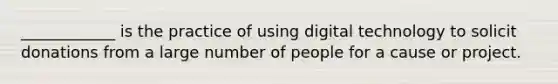 ____________ is the practice of using digital technology to solicit donations from a large number of people for a cause or project.