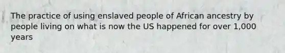 The practice of using enslaved people of African ancestry by people living on what is now the US happened for over 1,000 years