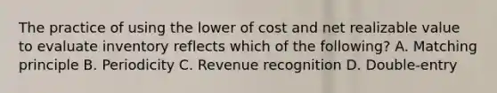 The practice of using the lower of cost and net realizable value to evaluate inventory reflects which of the following? A. Matching principle B. Periodicity C. Revenue recognition D. Double‐entry