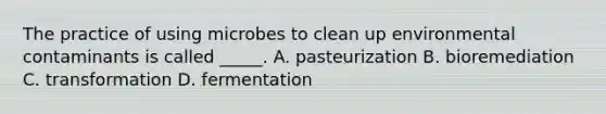 The practice of using microbes to clean up environmental contaminants is called _____. A. pasteurization B. bioremediation C. transformation D. fermentation