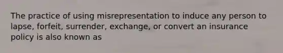 The practice of using misrepresentation to induce any person to lapse, forfeit, surrender, exchange, or convert an insurance policy is also known as