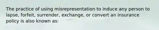 The practice of using misrepresentation to induce any person to lapse, forfeit, surrender, exchange, or convert an insurance policy is also known as: