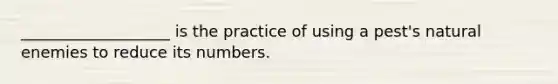 ___________________ is the practice of using a pest's natural enemies to reduce its numbers.