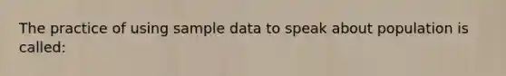 The practice of using sample data to speak about population is called: