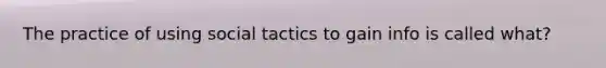 The practice of using social tactics to gain info is called what?