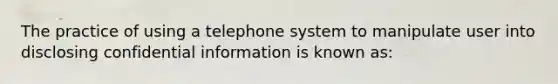 The practice of using a telephone system to manipulate user into disclosing confidential information is known as: