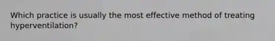 Which practice is usually the most effective method of treating hyperventilation?