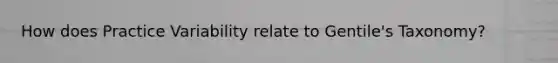 How does Practice Variability relate to Gentile's Taxonomy?