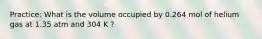 Practice: What is the volume occupied by 0.264 mol of helium gas at 1.35 atm and 304 K ?