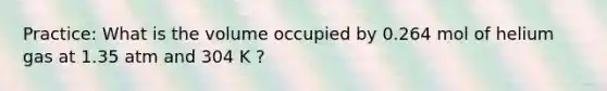 Practice: What is the volume occupied by 0.264 mol of helium gas at 1.35 atm and 304 K ?