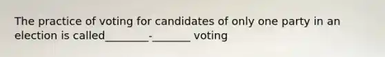 The practice of voting for candidates of only one party in an election is called________-_______ voting