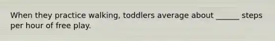 When they practice walking, toddlers average about ______ steps per hour of free play.