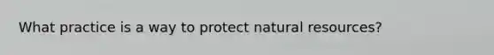 What practice is a way to protect natural resources?