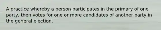 A practice whereby a person participates in the primary of one party, then votes for one or more candidates of another party in the general election.