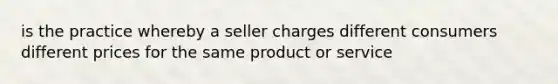 is the practice whereby a seller charges different consumers different prices for the same product or service