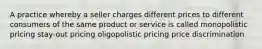 A practice whereby a seller charges different prices to different consumers of the same product or service is called monopolistic pricing stay-out pricing oligopolistic pricing price discrimination