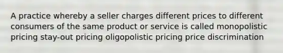 A practice whereby a seller charges different prices to different consumers of the same product or service is called monopolistic pricing stay-out pricing oligopolistic pricing price discrimination