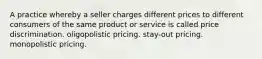 A practice whereby a seller charges different prices to different consumers of the same product or service is called price discrimination. oligopolistic pricing. stay-out pricing. monopolistic pricing.